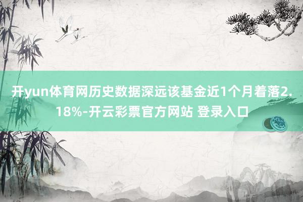 开yun体育网历史数据深远该基金近1个月着落2.18%-开云彩票官方网站 登录入口