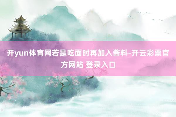 开yun体育网若是吃面时再加入酱料-开云彩票官方网站 登录入口