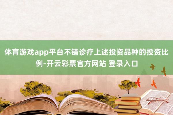 体育游戏app平台不错诊疗上述投资品种的投资比例-开云彩票官方网站 登录入口