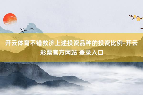 开云体育不错救济上述投资品种的投资比例-开云彩票官方网站 登录入口