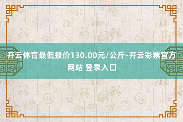 开云体育最低报价130.00元/公斤-开云彩票官方网站 登录入口
