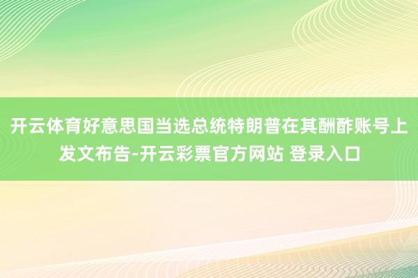 开云体育好意思国当选总统特朗普在其酬酢账号上发文布告-开云彩票官方网站 登录入口