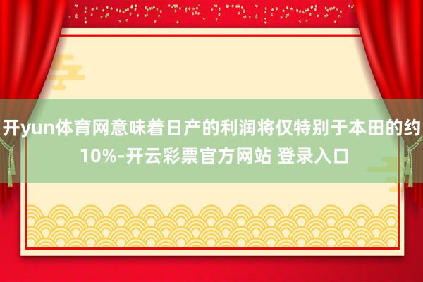 开yun体育网意味着日产的利润将仅特别于本田的约 10%-开云彩票官方网站 登录入口