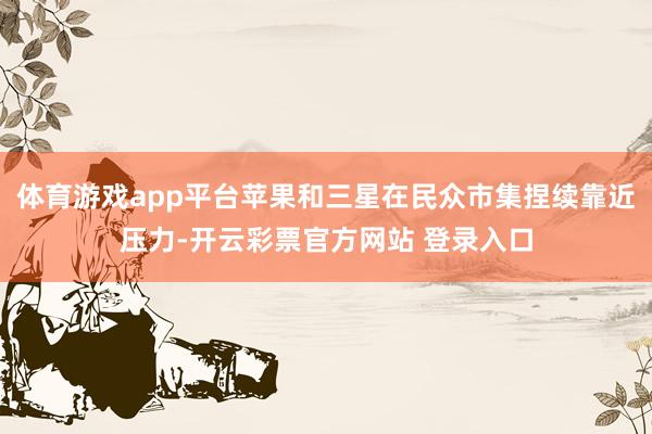 体育游戏app平台苹果和三星在民众市集捏续靠近压力-开云彩票官方网站 登录入口