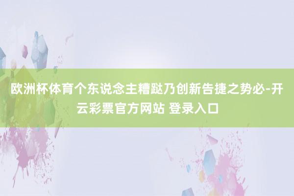 欧洲杯体育个东说念主糟跶乃创新告捷之势必-开云彩票官方网站 登录入口