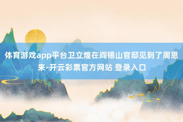 体育游戏app平台卫立煌在阎锡山官邸见到了周恩来-开云彩票官方网站 登录入口
