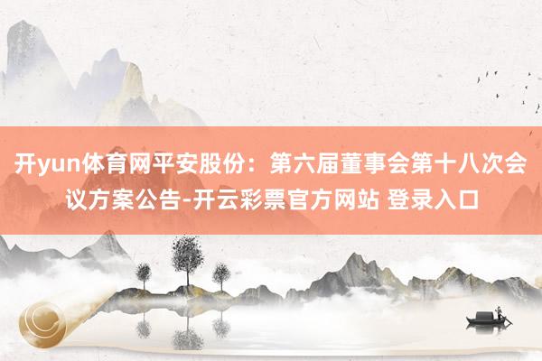 开yun体育网平安股份：第六届董事会第十八次会议方案公告-开云彩票官方网站 登录入口