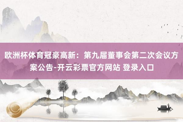 欧洲杯体育冠豪高新：第九届董事会第二次会议方案公告-开云彩票官方网站 登录入口