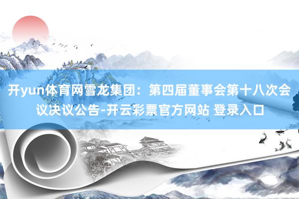 开yun体育网雪龙集团：第四届董事会第十八次会议决议公告-开云彩票官方网站 登录入口