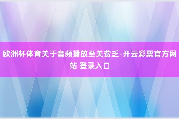 欧洲杯体育关于音频播放至关贫乏-开云彩票官方网站 登录入口