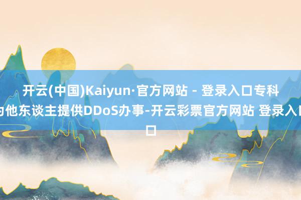 开云(中国)Kaiyun·官方网站 - 登录入口专科为他东谈主提供DDoS办事-开云彩票官方网站 登录入口
