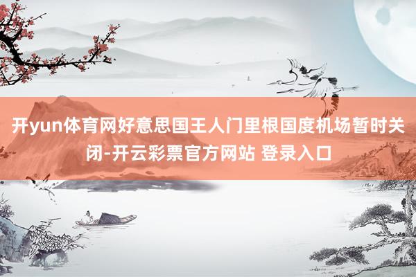 开yun体育网好意思国王人门里根国度机场暂时关闭-开云彩票官方网站 登录入口