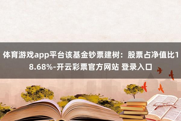 体育游戏app平台该基金钞票建树：股票占净值比18.68%-开云彩票官方网站 登录入口