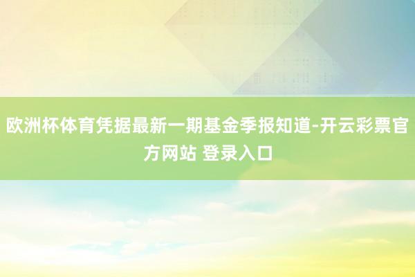 欧洲杯体育凭据最新一期基金季报知道-开云彩票官方网站 登录入口