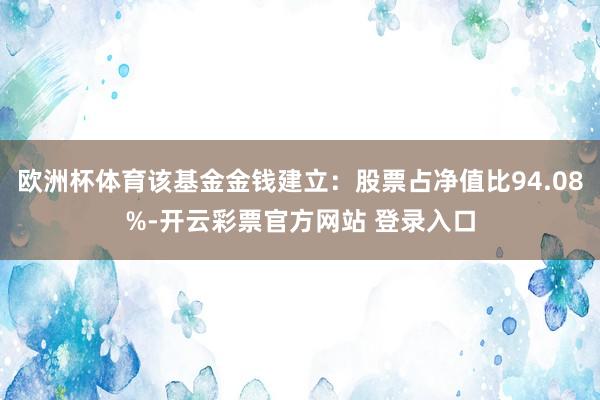 欧洲杯体育该基金金钱建立：股票占净值比94.08%-开云彩票官方网站 登录入口
