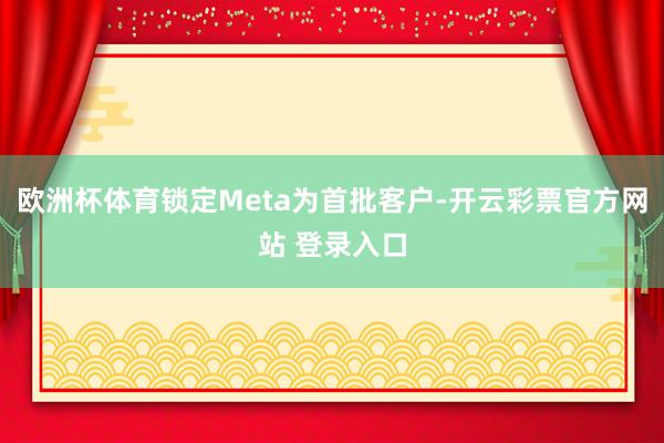 欧洲杯体育锁定Meta为首批客户-开云彩票官方网站 登录入口