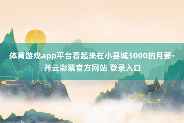 体育游戏app平台看起来在小县城3000的月薪-开云彩票官方网站 登录入口