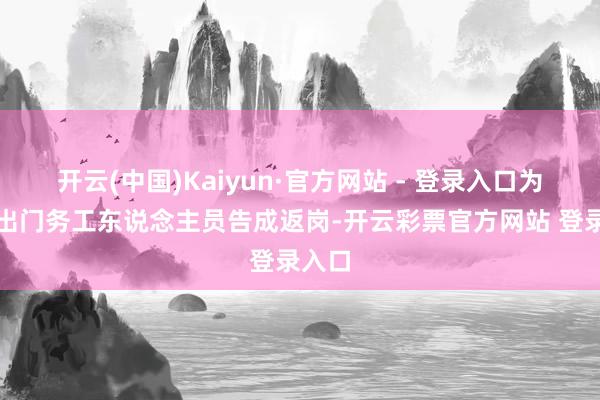 开云(中国)Kaiyun·官方网站 - 登录入口为保险出门务工东说念主员告成返岗-开云彩票官方网站 登录入口