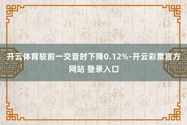 开云体育较前一交昔时下降0.12%-开云彩票官方网站 登录入口