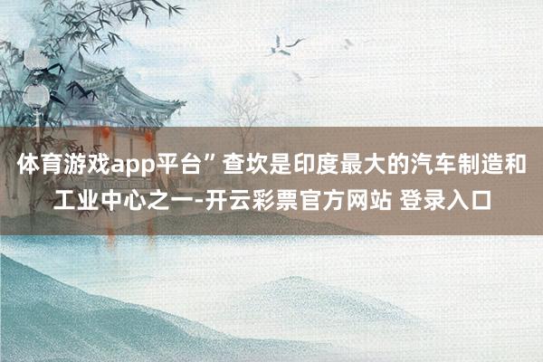 体育游戏app平台”查坎是印度最大的汽车制造和工业中心之一-开云彩票官方网站 登录入口