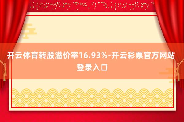 开云体育转股溢价率16.93%-开云彩票官方网站 登录入口