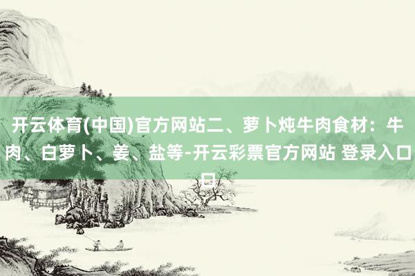 开云体育(中国)官方网站二、萝卜炖牛肉食材：牛肉、白萝卜、姜、盐等-开云彩票官方网站 登录入口