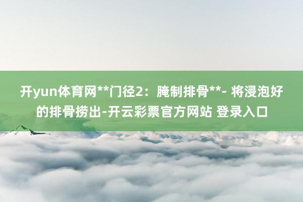 开yun体育网**门径2：腌制排骨**- 将浸泡好的排骨捞出-开云彩票官方网站 登录入口