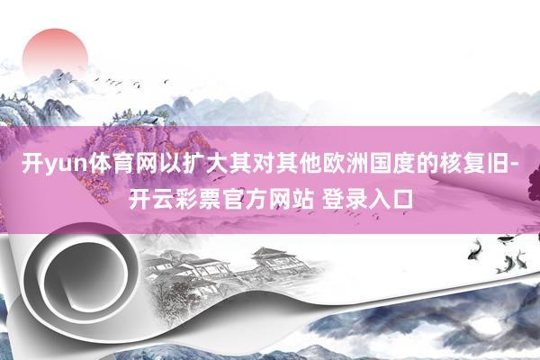开yun体育网以扩大其对其他欧洲国度的核复旧-开云彩票官方网站 登录入口