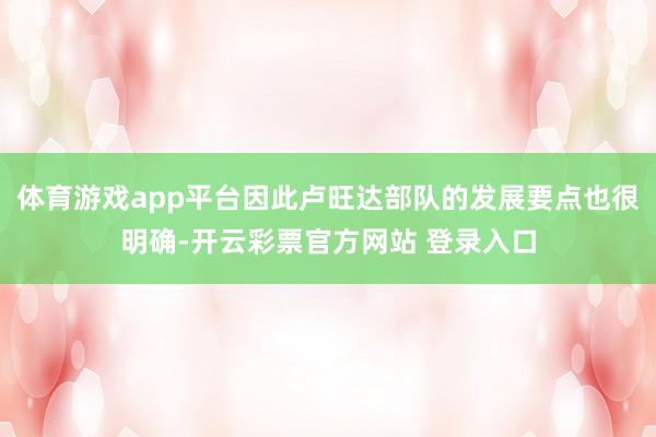 体育游戏app平台因此卢旺达部队的发展要点也很明确-开云彩票官方网站 登录入口