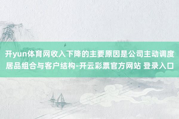 开yun体育网收入下降的主要原因是公司主动调度居品组合与客户结构-开云彩票官方网站 登录入口