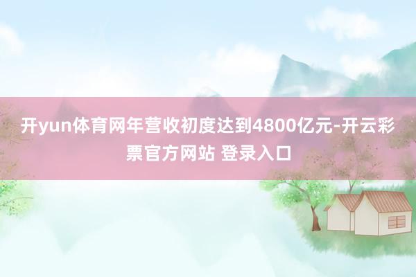 开yun体育网年营收初度达到4800亿元-开云彩票官方网站 登录入口