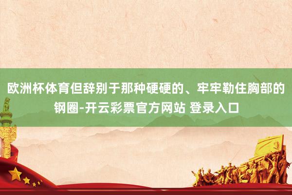 欧洲杯体育但辞别于那种硬硬的、牢牢勒住胸部的钢圈-开云彩票官方网站 登录入口