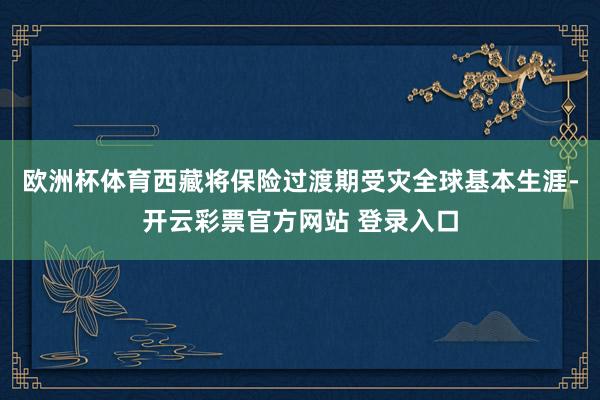 欧洲杯体育西藏将保险过渡期受灾全球基本生涯-开云彩票官方网站 登录入口
