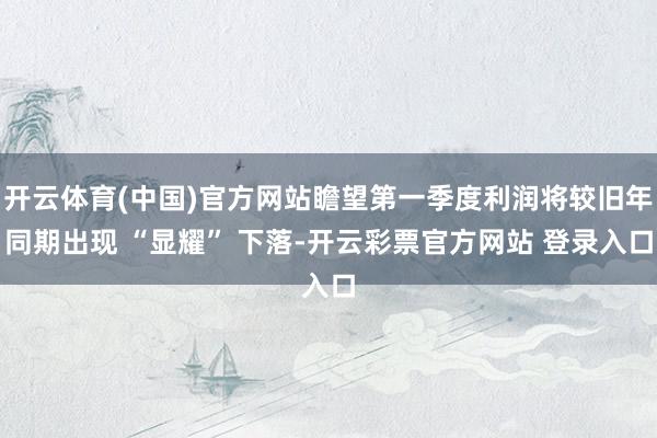开云体育(中国)官方网站瞻望第一季度利润将较旧年同期出现 “显耀” 下落-开云彩票官方网站 登录入口