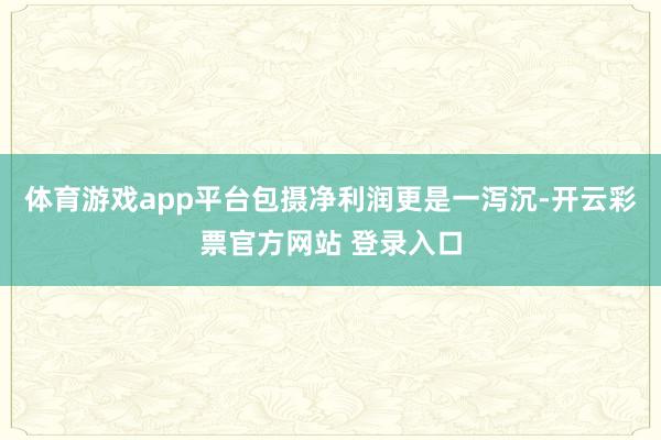 体育游戏app平台包摄净利润更是一泻沉-开云彩票官方网站 登录入口