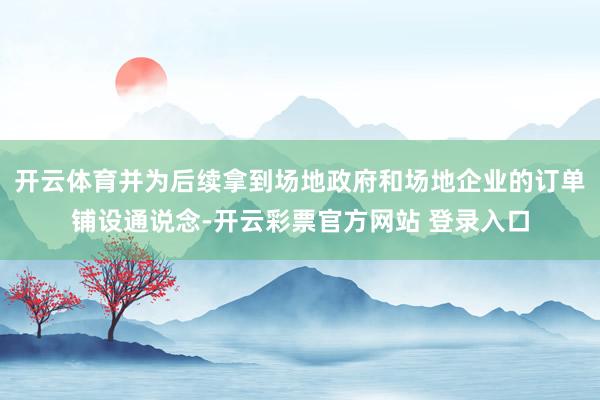 开云体育并为后续拿到场地政府和场地企业的订单铺设通说念-开云彩票官方网站 登录入口
