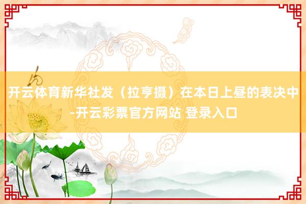 开云体育新华社发（拉亨摄）在本日上昼的表决中-开云彩票官方网站 登录入口