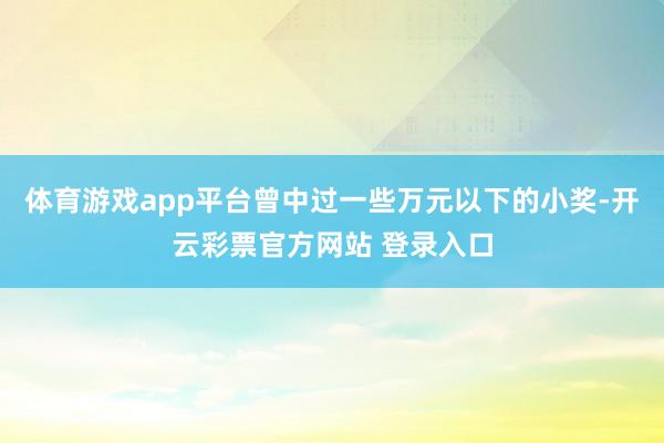 体育游戏app平台曾中过一些万元以下的小奖-开云彩票官方网站 登录入口