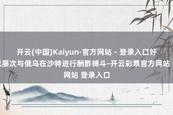 开云(中国)Kaiyun·官方网站 - 登录入口好意思方已屡次与俄乌在沙特进行酬酢搏斗-开云彩票官方网站 登录入口