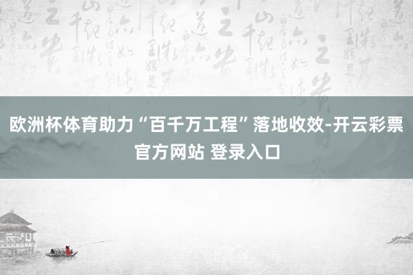 欧洲杯体育助力“百千万工程”落地收效-开云彩票官方网站 登录入口