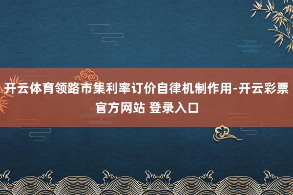开云体育领路市集利率订价自律机制作用-开云彩票官方网站 登录入口