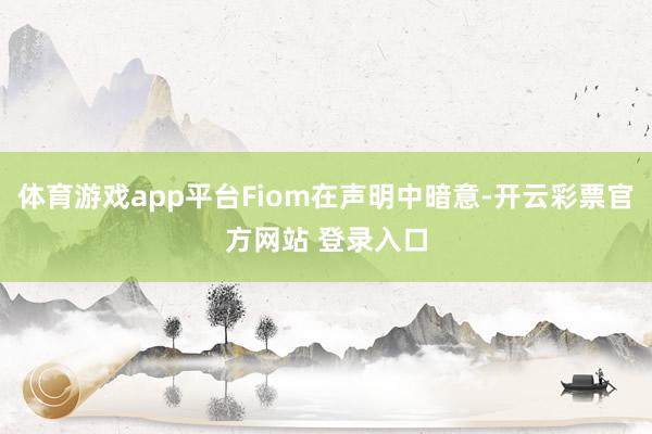 体育游戏app平台Fiom在声明中暗意-开云彩票官方网站 登录入口