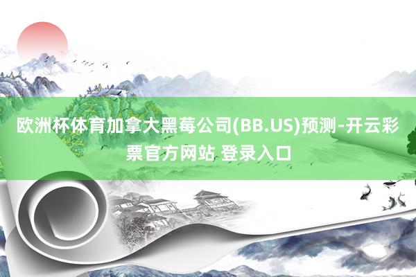 欧洲杯体育加拿大黑莓公司(BB.US)预测-开云彩票官方网站 登录入口