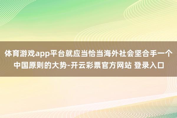 体育游戏app平台就应当恰当海外社会坚合手一个中国原则的大势-开云彩票官方网站 登录入口
