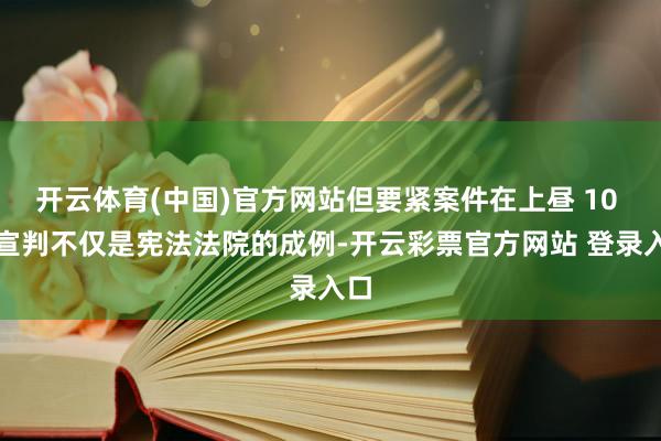 开云体育(中国)官方网站但要紧案件在上昼 10 时宣判不仅是宪法法院的成例-开云彩票官方网站 登录入口