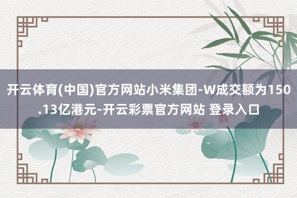 开云体育(中国)官方网站小米集团-W成交额为150.13亿港元-开云彩票官方网站 登录入口