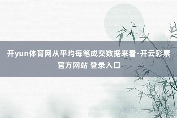 开yun体育网从平均每笔成交数据来看-开云彩票官方网站 登录入口