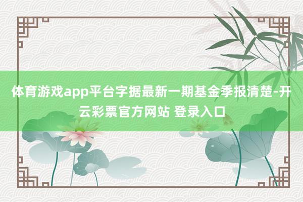 体育游戏app平台字据最新一期基金季报清楚-开云彩票官方网站 登录入口