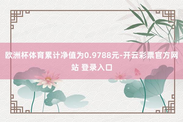 欧洲杯体育累计净值为0.9788元-开云彩票官方网站 登录入口