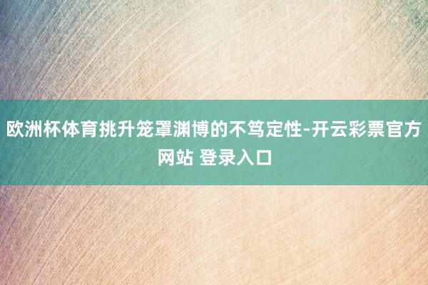 欧洲杯体育挑升笼罩渊博的不笃定性-开云彩票官方网站 登录入口